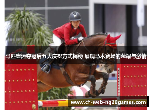 马匹奥运夺冠后五大庆祝方式揭秘 展现马术赛场的荣耀与激情