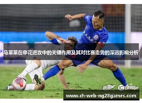 马莱莱在申花进攻中的关键作用及其对比赛走势的深远影响分析